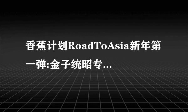 香蕉计划RoadToAsia新年第一弹:金子统昭专场正式开票！