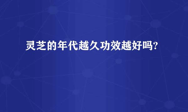 灵芝的年代越久功效越好吗?