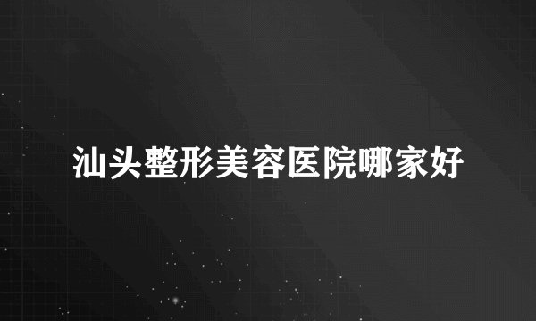 汕头整形美容医院哪家好