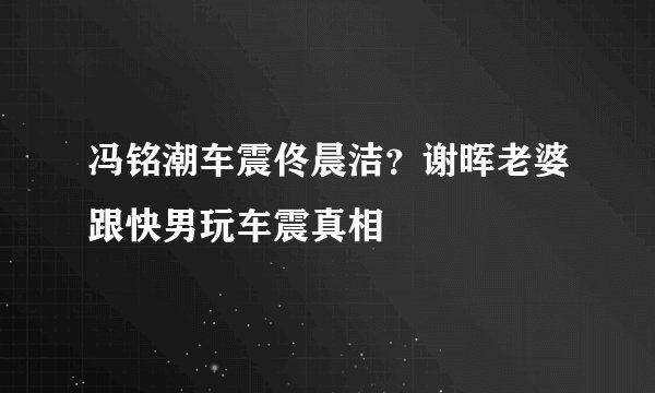 冯铭潮车震佟晨洁?谢晖老婆跟快男玩车震真相