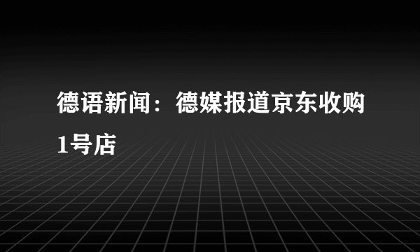 德语新闻：德媒报道京东收购1号店