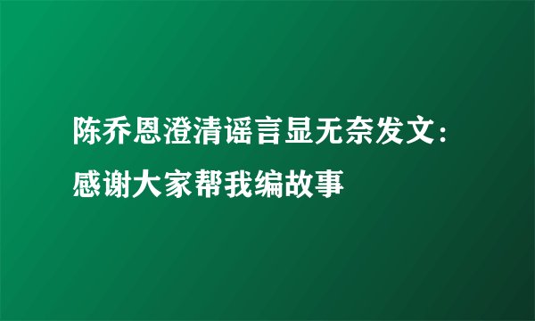 陈乔恩澄清谣言显无奈发文：感谢大家帮我编故事