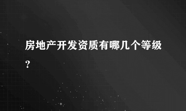 房地产开发资质有哪几个等级？
