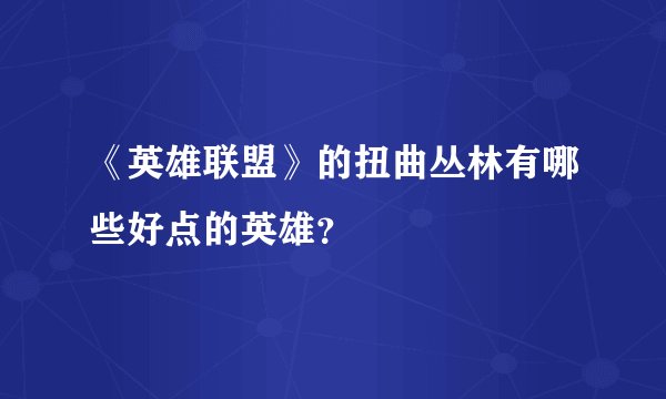 《英雄联盟》的扭曲丛林有哪些好点的英雄？