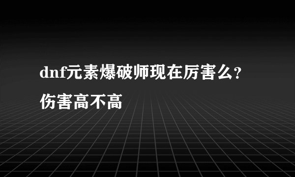 dnf元素爆破师现在厉害么？伤害高不高