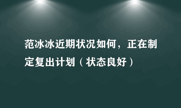 范冰冰近期状况如何，正在制定复出计划（状态良好）