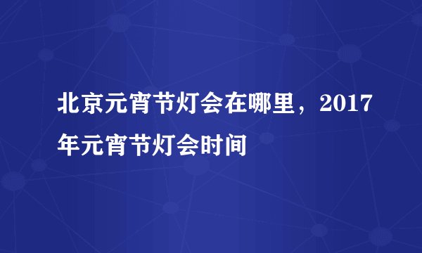 北京元宵节灯会在哪里,2017年元宵节灯会时间