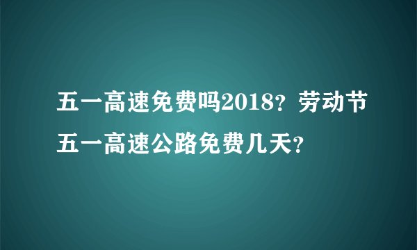 五一高速免费吗2018？劳动节五一高速公路免费几天？