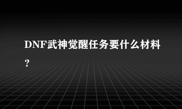 DNF武神觉醒任务要什么材料？