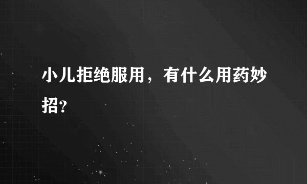小儿拒绝服用，有什么用药妙招？