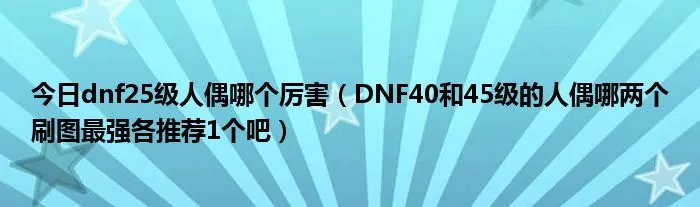 今日dnf25级人偶哪个厉害（DNF40和45级的人偶哪两个刷图最强各推荐1个吧）