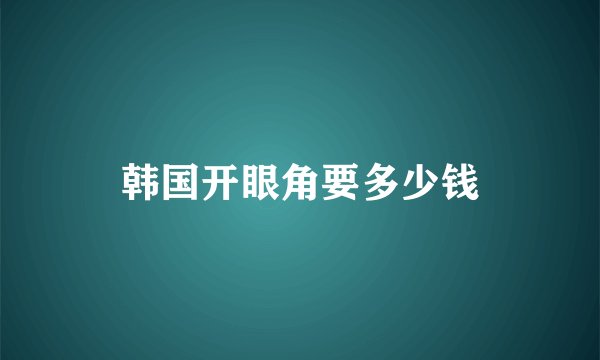 韩国开眼角要多少钱