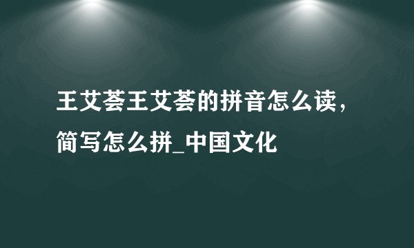 王艾荟王艾荟的拼音怎么读，简写怎么拼_中国文化