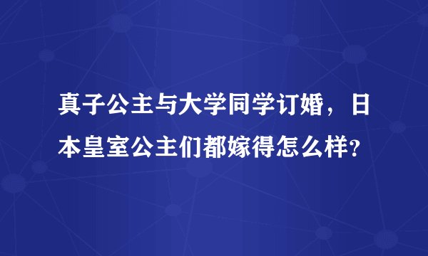 真子公主与大学同学订婚,日本皇室公主们都嫁得怎么样?