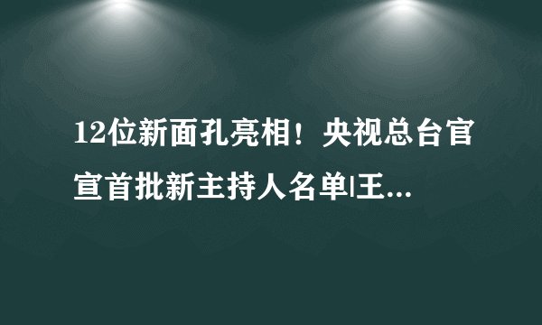 12位新面孔亮相！央视总台官宣首批新主持人名单|王嘉宁|马凡舒