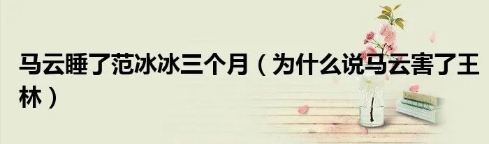 马云睡了范冰冰三个月（为什么说马云害了王林）