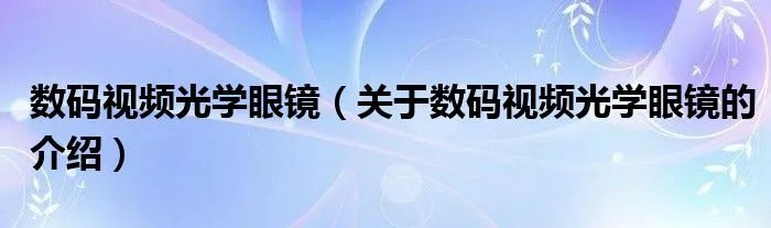 数码视频光学眼镜（关于数码视频光学眼镜的介绍）