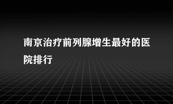 南京治疗前列腺增生最好的医院排行