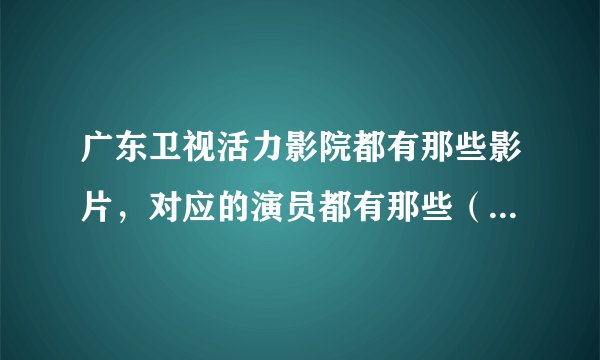 广东卫视活力影院都有那些影片，对应的演员都有那些（尽量详细）