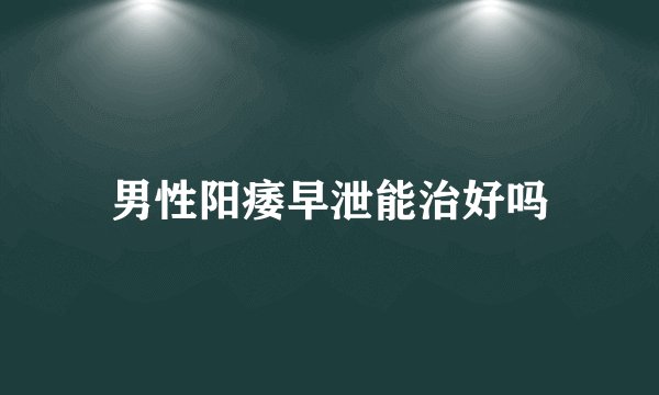 男性阳痿早泄能治好吗