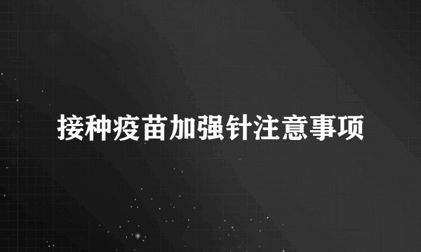 接种疫苗加强针注意事项