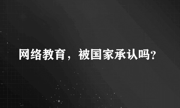 网络教育，被国家承认吗？