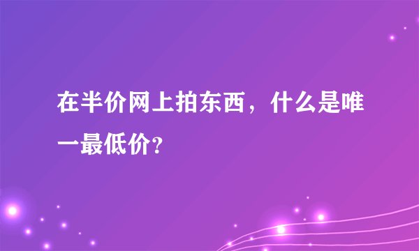 在半价网上拍东西，什么是唯一最低价？