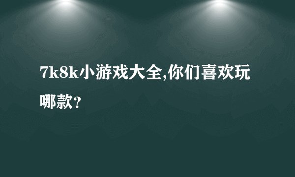 7k8k小游戏大全,你们喜欢玩哪款？