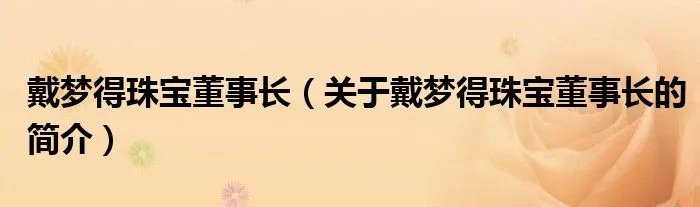 戴梦得珠宝董事长（关于戴梦得珠宝董事长的简介）