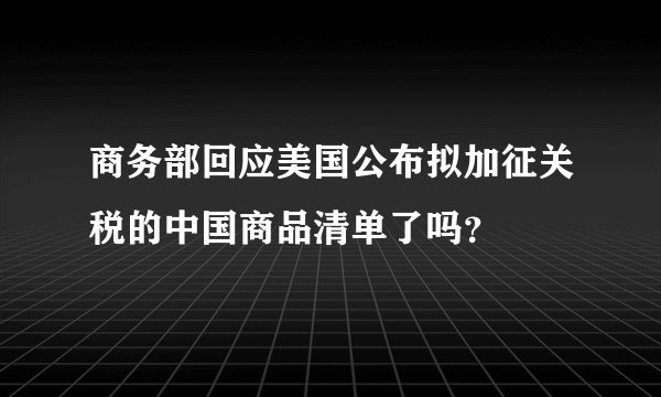 商务部回应美国公布拟加征关税的中国商品清单了吗？