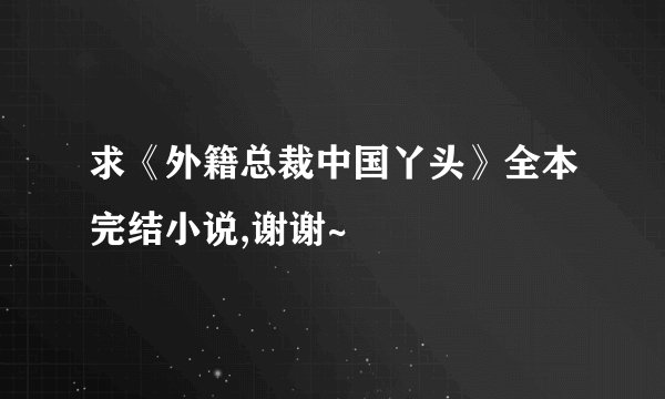 求《外籍总裁中国丫头》全本完结小说,谢谢~