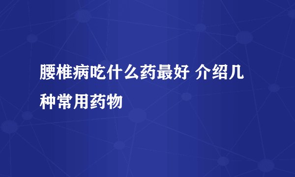 腰椎病吃什么药最好 介绍几种常用药物