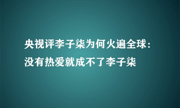 央视评李子柒为何火遍全球：没有热爱就成不了李子柒