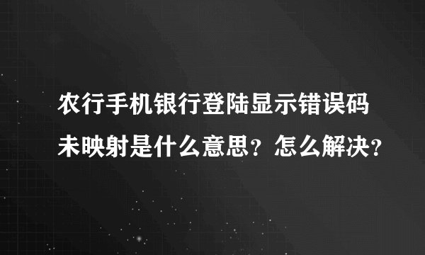 农行手机银行登陆显示错误码未映射是什么意思？怎么解决？