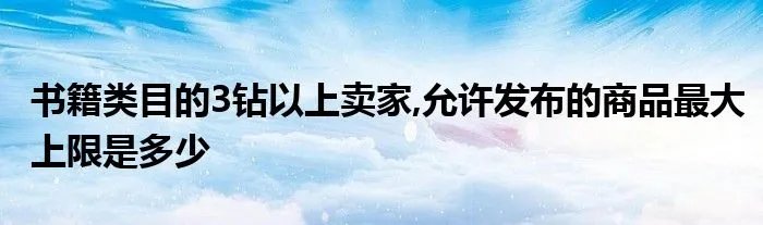 书籍类目的3钻以上卖家,允许发布的商品最大上限是多少