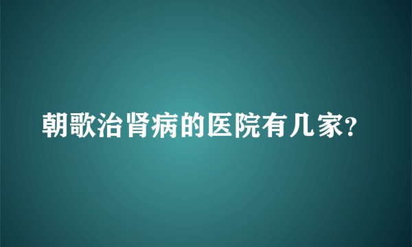 朝歌治肾病的医院有几家？