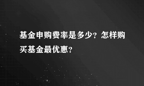 基金申购费率是多少？怎样购买基金最优惠？