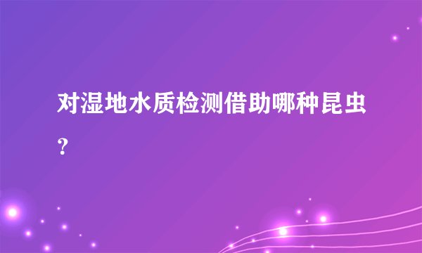 对湿地水质检测借助哪种昆虫?