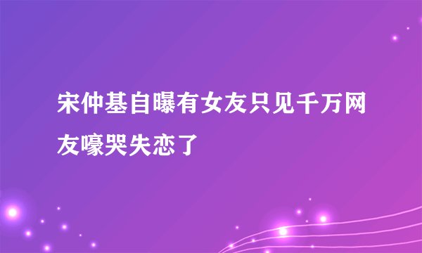 宋仲基自曝有女友只见千万网友嚎哭失恋了