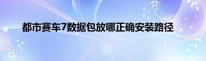 都市赛车7数据包放哪正确安装路径