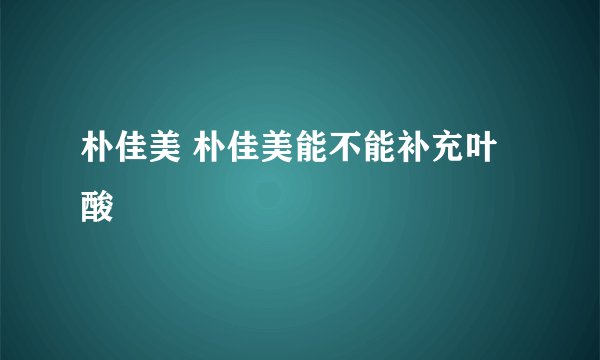 朴佳美 朴佳美能不能补充叶酸