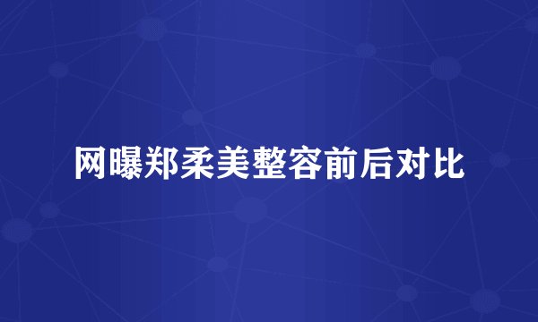 网曝郑柔美整容前后对比