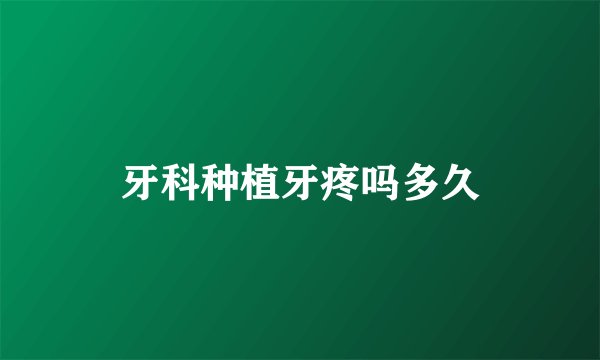 牙科种植牙疼吗多久