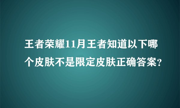 王者荣耀11月王者知道以下哪个皮肤不是限定皮肤正确答案？