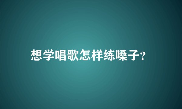 想学唱歌怎样练嗓子？