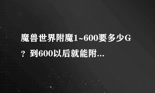 魔兽世界附魔1~600要多少G？到600以后就能附魔自己所有装备了吗？