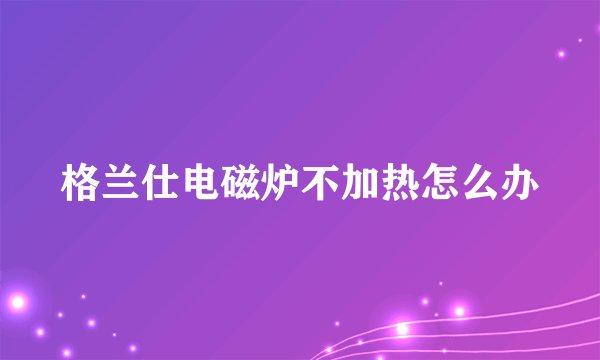 格兰仕电磁炉不加热怎么办