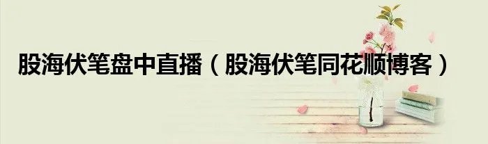 股海伏笔盘中直播（股海伏笔同花顺博客）