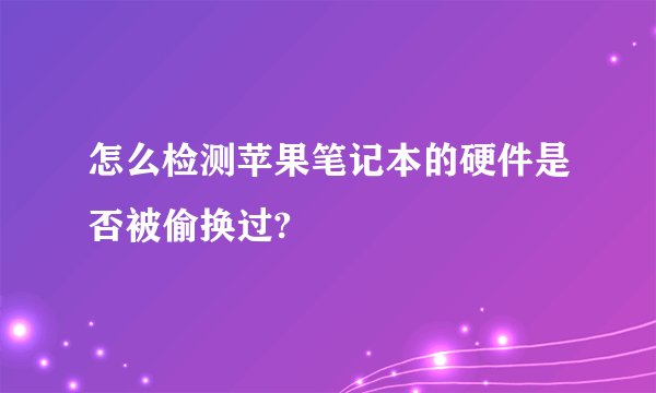 怎么检测苹果笔记本的硬件是否被偷换过?