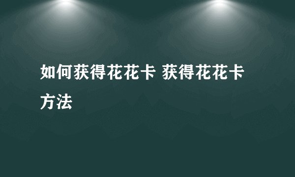 如何获得花花卡 获得花花卡方法